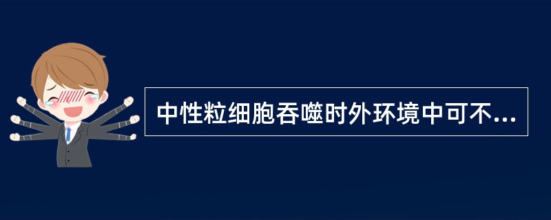 中性粒细胞吞噬时外环境中可不需哪种物质（）