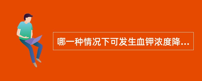 哪一种情况下可发生血钾浓度降低（）。