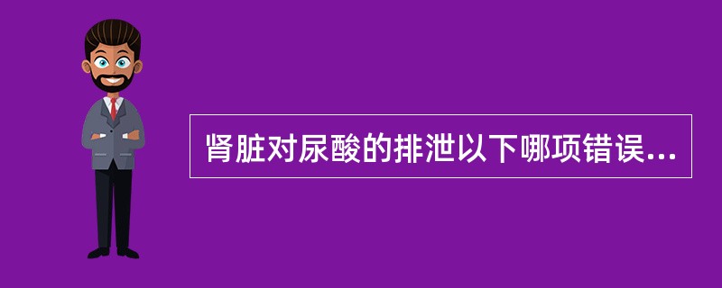 肾脏对尿酸的排泄以下哪项错误（）。