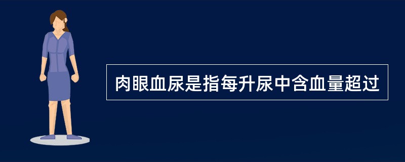 肉眼血尿是指每升尿中含血量超过
