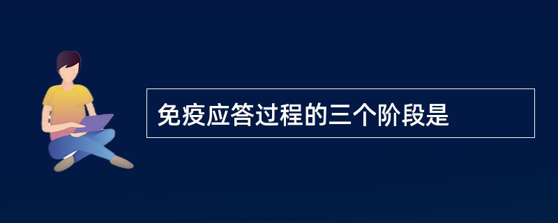 免疫应答过程的三个阶段是