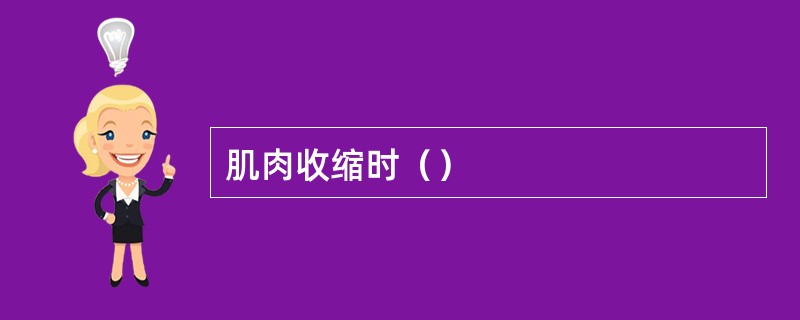肌肉收缩时（）