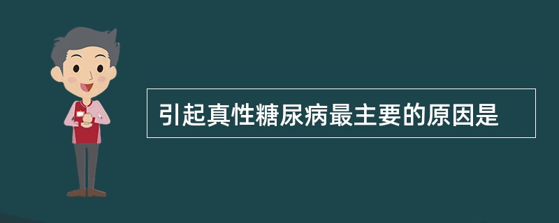 引起真性糖尿病最主要的原因是