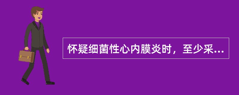 怀疑细菌性心内膜炎时，至少采集血培养