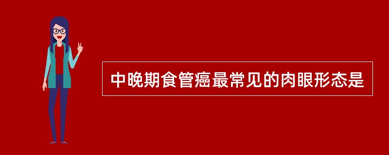 中晚期食管癌最常见的肉眼形态是