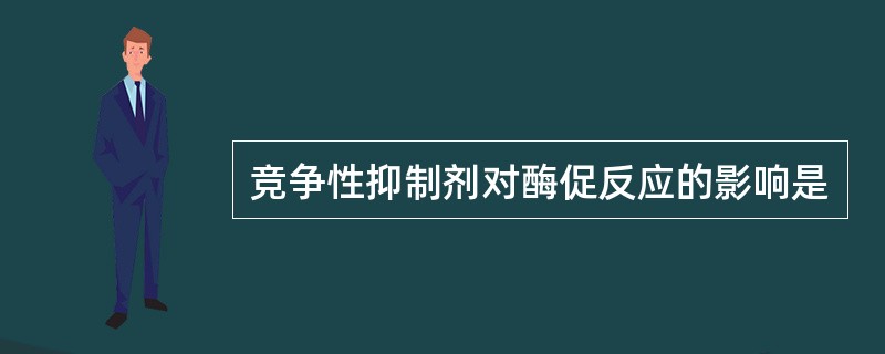 竞争性抑制剂对酶促反应的影响是