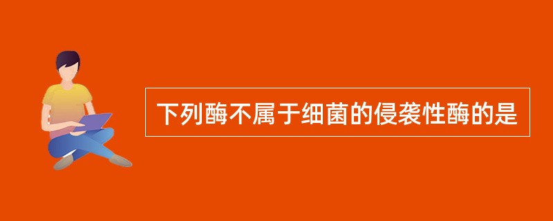 下列酶不属于细菌的侵袭性酶的是