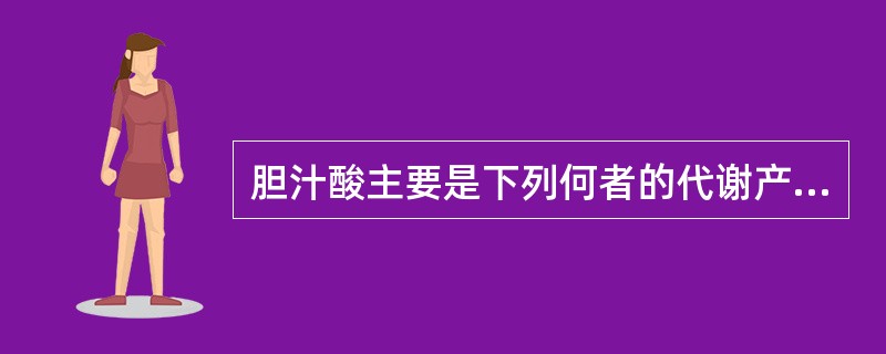 胆汁酸主要是下列何者的代谢产物(由哪种化合物生成)()