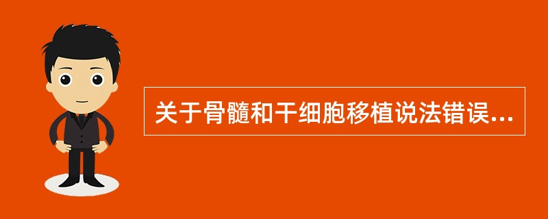 关于骨髓和干细胞移植说法错误的是