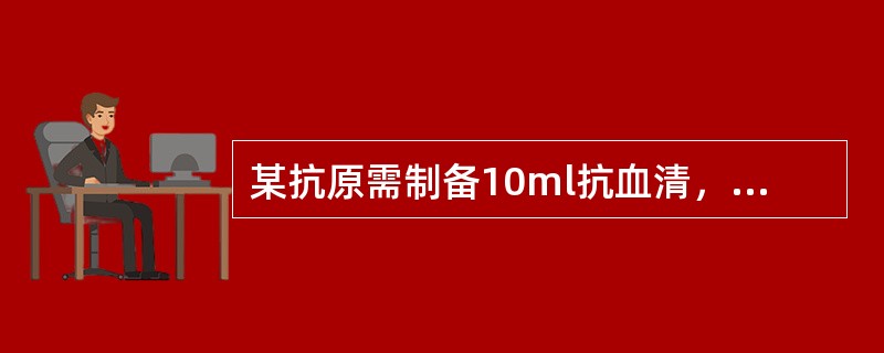 某抗原需制备10ml抗血清，应选择何种动物