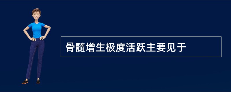 骨髓增生极度活跃主要见于