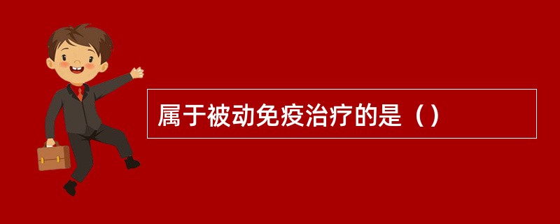 属于被动免疫治疗的是（）