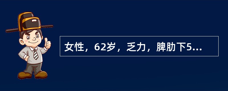 女性，62岁，乏力，脾肋下5cm，浅表淋巴结未及。自述抗贫血药物治疗多次无效。血象：RBC85×10<img border="0" style="width: 16