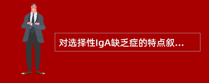 对选择性IgA缺乏症的特点叙述中，错误的是