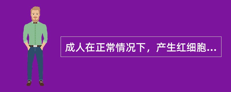 成人在正常情况下，产生红细胞、粒细胞和血小板的唯一器官是