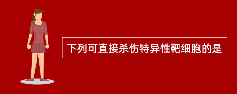 下列可直接杀伤特异性靶细胞的是