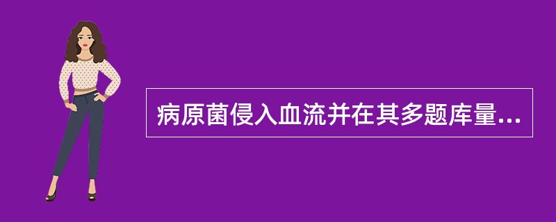 病原菌侵入血流并在其多题库量繁殖，产生毒性代谢产物，引起严重的全身中毒症状称为