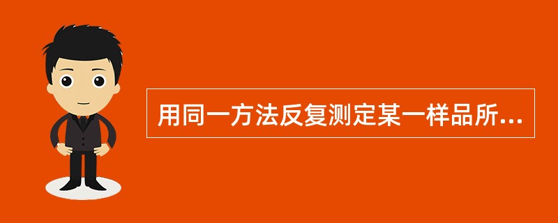 用同一方法反复测定某一样品所获得的值间的一致性，可用下列哪一名称来表示这一结果