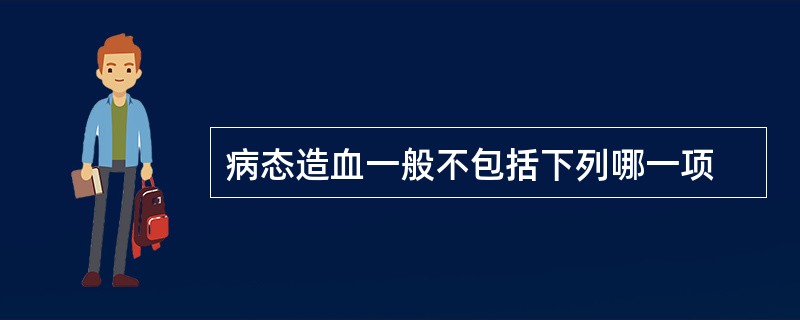 病态造血一般不包括下列哪一项