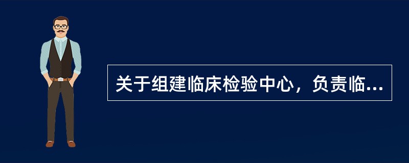 关于组建临床检验中心，负责临床实验室管理说法错误的是