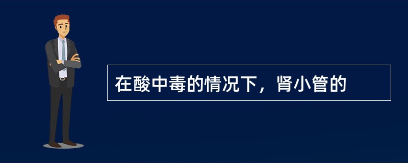 在酸中毒的情况下，肾小管的