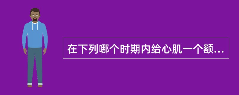 在下列哪个时期内给心肌一个额外刺激可引起期前收缩