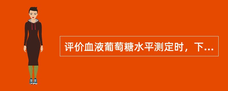 评价血液葡萄糖水平测定时，下列各项中错误的是：