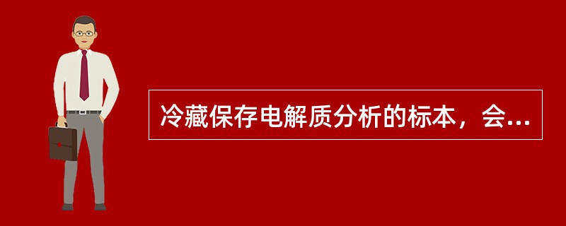 冷藏保存电解质分析的标本，会引起