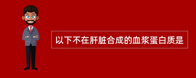 以下不在肝脏合成的血浆蛋白质是