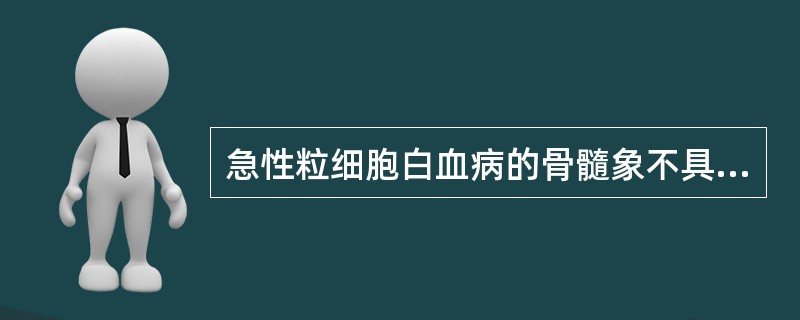 急性粒细胞白血病的骨髓象不具有下列哪些改变