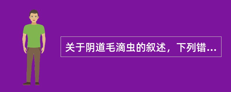 关于阴道毛滴虫的叙述，下列错误的是