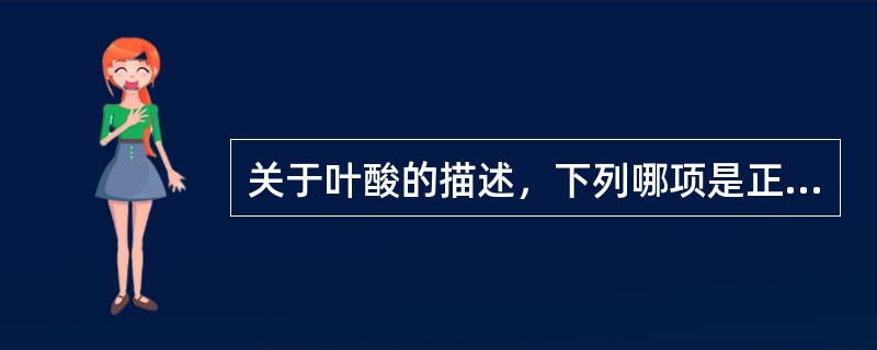 关于叶酸的描述，下列哪项是正确的
