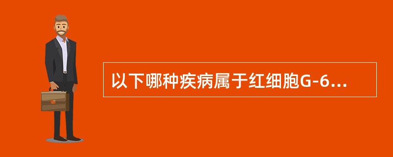 以下哪种疾病属于红细胞G-6PD酶缺陷性贫血