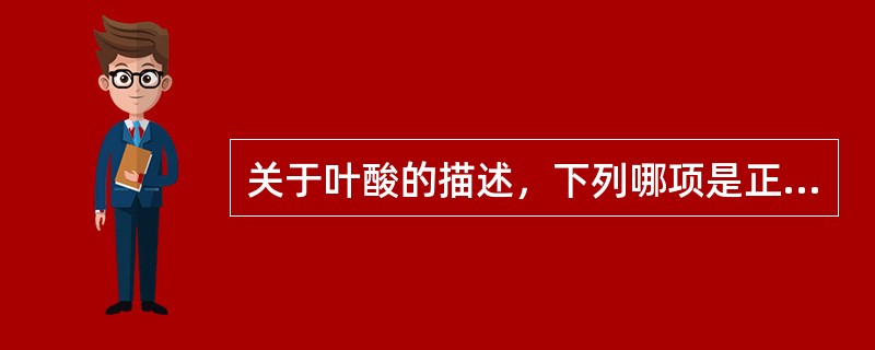 关于叶酸的描述，下列哪项是正确的（）