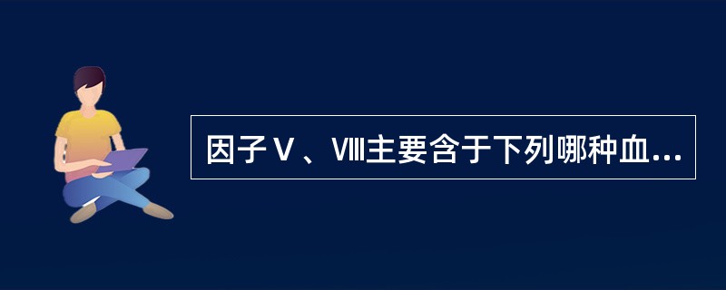 因子Ⅴ、Ⅷ主要含于下列哪种血液成分中（）