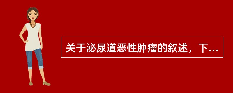 关于泌尿道恶性肿瘤的叙述，下列哪项不正确（）