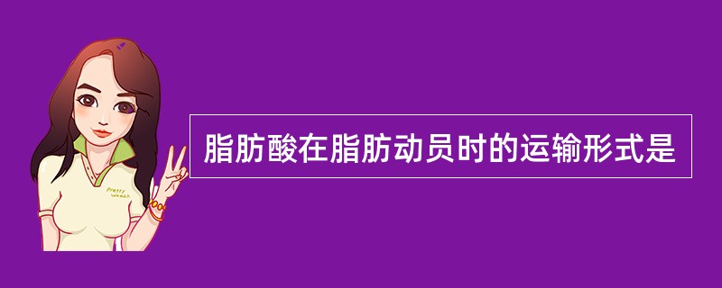 脂肪酸在脂肪动员时的运输形式是