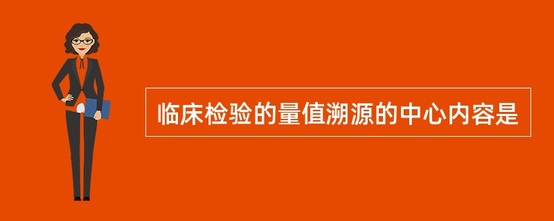 临床检验的量值溯源的中心内容是