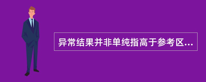 异常结果并非单纯指高于参考区间上限或低于参考区间下限的那些检验结果，以下情况的检验结果哪一种不属于异常结果