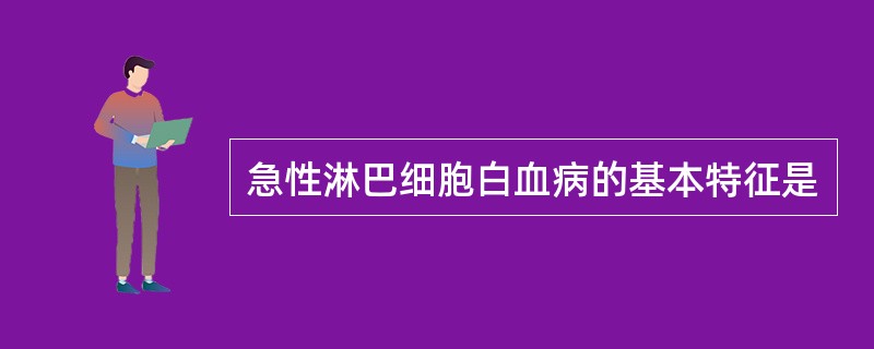 急性淋巴细胞白血病的基本特征是