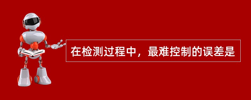 在检测过程中，最难控制的误差是