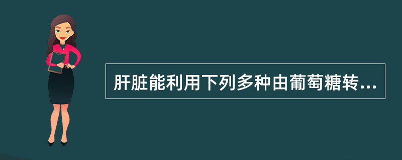 肝脏能利用下列多种由葡萄糖转化来的物质，除外