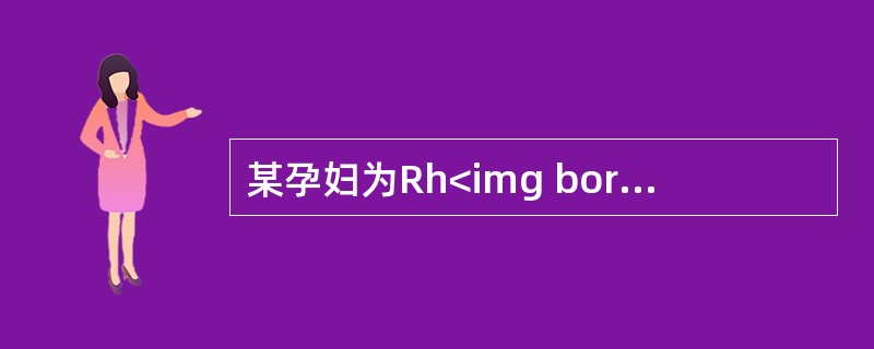 某孕妇为Rh<img border="0" style="width: 10px; height: 18px;" src="https://im