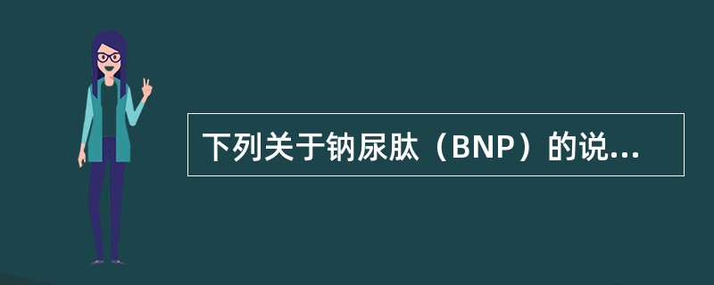 下列关于钠尿肽（BNP）的说法哪项不正确（）