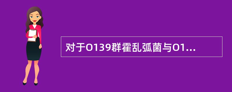 对于O139群霍乱弧菌与O1群的比较，下述不正确的是（）