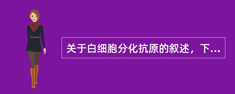 关于白细胞分化抗原的叙述,下列哪项是正确的() 关于白细胞分化抗原的叙述,下列哪项是正确的()