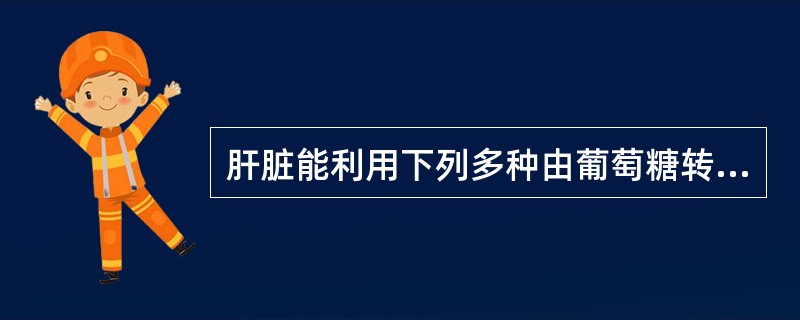 肝脏能利用下列多种由葡萄糖转化来的物质，除外