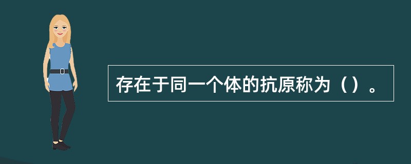 存在于同一个体的抗原称为（）。