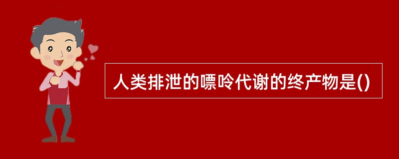 人类排泄的嘌呤代谢的终产物是()