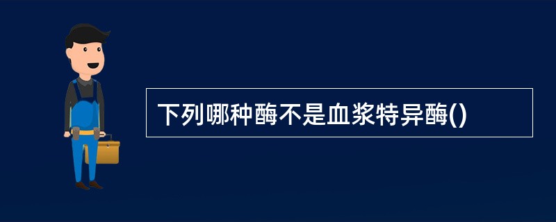 下列哪种酶不是血浆特异酶()